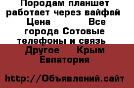 Породам планшет работает через вайфай › Цена ­ 5 000 - Все города Сотовые телефоны и связь » Другое   . Крым,Евпатория